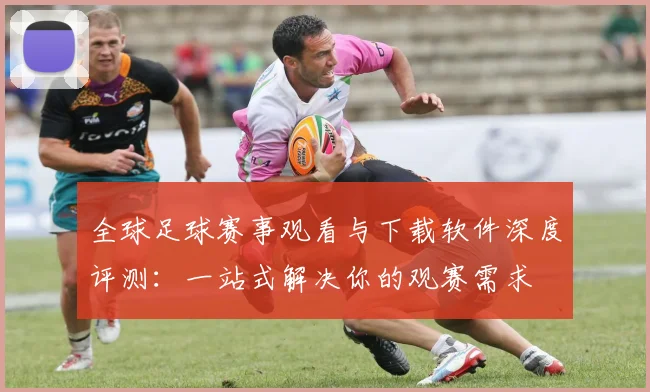 全球足球赛事观看与下载软件深度评测:一站式解决你的观赛需求