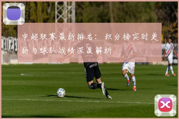 中超联赛最新排名:积分榜实时更新与球队战绩深度解析