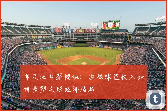 年足坛年薪揭秘:顶级球星收入如何重塑足球经济格局