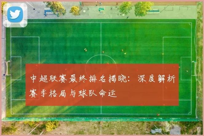 中超联赛最终排名揭晓:深度解析赛季格局与球队命运