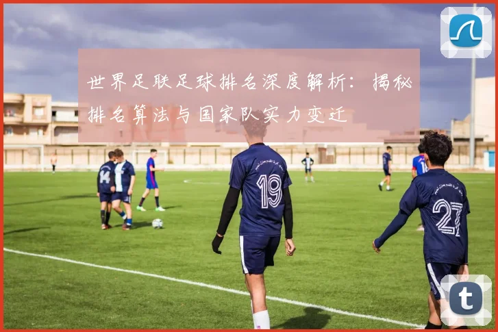 世界足联足球排名深度解析:揭秘排名算法与国家队实力变迁