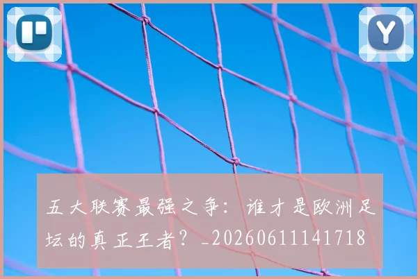 五大联赛最强之争:谁才是欧洲足坛的真正王者?_20260611141718