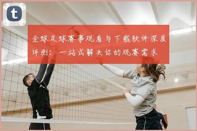 全球足球赛事观看与下载软件深度评测:一站式解决你的观赛需求
