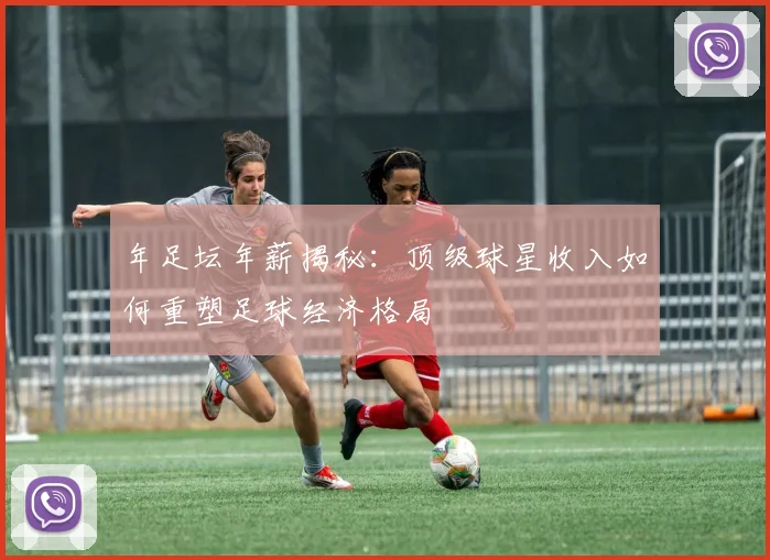 年足坛年薪揭秘:顶级球星收入如何重塑足球经济格局