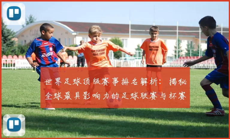 世界足球顶级赛事排名解析:揭秘全球最具影响力的足球联赛与杯赛格局