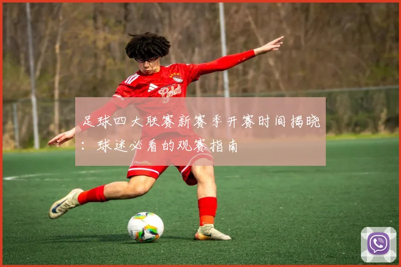 足球四大联赛新赛季开赛时间揭晓：球迷必看的观赛指南