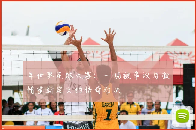 年世界足球大赛：一场被争议与激情重新定义的传奇对决