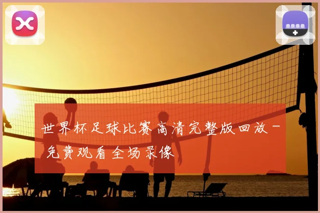 世界杯足球比赛高清完整版回放 - 免费观看全场录像